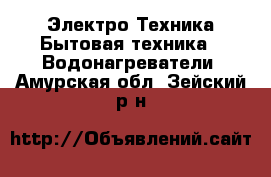 Электро-Техника Бытовая техника - Водонагреватели. Амурская обл.,Зейский р-н